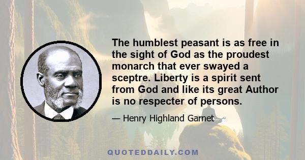 The humblest peasant is as free in the sight of God as the proudest monarch that ever swayed a sceptre. Liberty is a spirit sent from God and like its great Author is no respecter of persons.