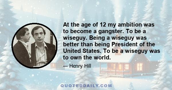 At the age of 12 my ambition was to become a gangster. To be a wiseguy. Being a wiseguy was better than being President of the United States. To be a wiseguy was to own the world.