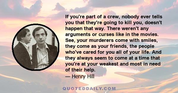 If you're part of a crew, nobody ever tells you that they're going to kill you, doesn't happen that way. There weren't any arguments or curses like in the movies. See, your murderers come with smiles, they come as your