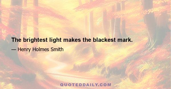 The brightest light makes the blackest mark.