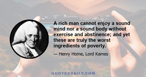 A rich man cannot enjoy a sound mind nor a sound body without exercise and abstinence; and yet these are truly the worst ingredients of poverty.