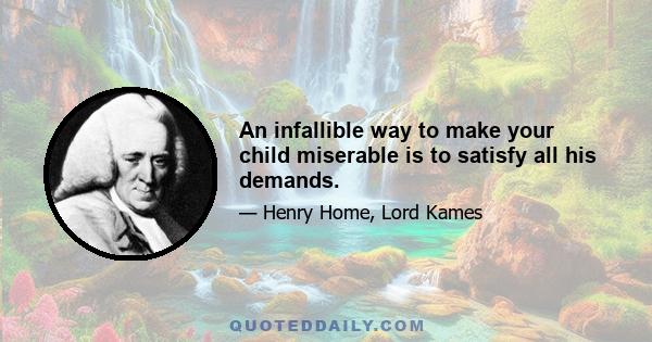 An infallible way to make your child miserable is to satisfy all his demands.