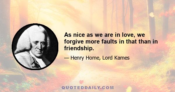 As nice as we are in love, we forgive more faults in that than in friendship.