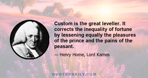 Custom is the great leveller. It corrects the inequality of fortune by lessening equally the pleasures of the prince and the pains of the peasant.