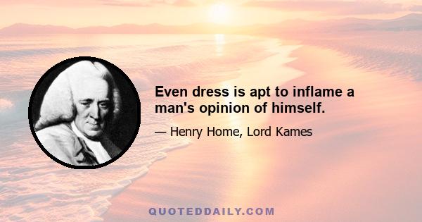 Even dress is apt to inflame a man's opinion of himself.