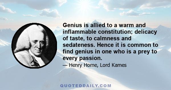 Genius is allied to a warm and inflammable constitution; delicacy of taste, to calmness and sedateness. Hence it is common to find genius in one who is a prey to every passion.