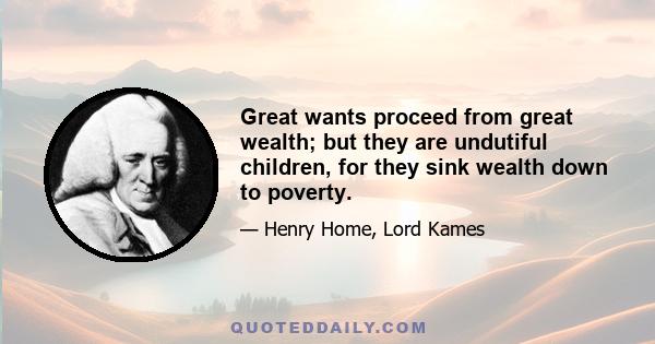 Great wants proceed from great wealth; but they are undutiful children, for they sink wealth down to poverty.