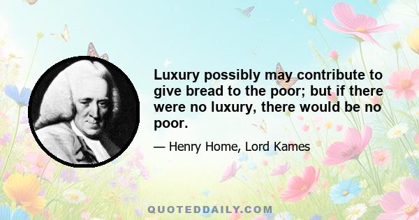 Luxury possibly may contribute to give bread to the poor; but if there were no luxury, there would be no poor.