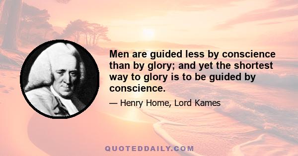 Men are guided less by conscience than by glory; and yet the shortest way to glory is to be guided by conscience.