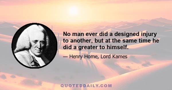 No man ever did a designed injury to another, but at the same time he did a greater to himself.