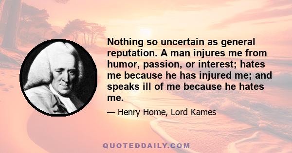 Nothing so uncertain as general reputation. A man injures me from humor, passion, or interest; hates me because he has injured me; and speaks ill of me because he hates me.