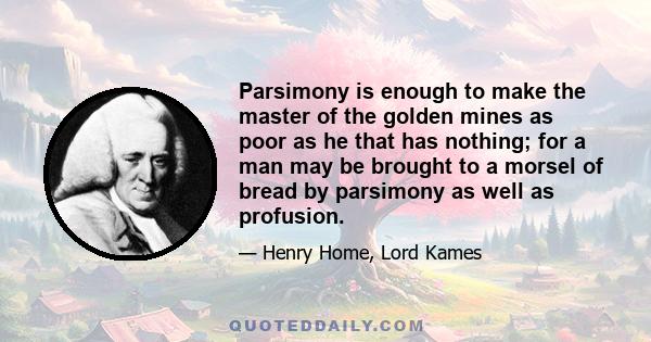 Parsimony is enough to make the master of the golden mines as poor as he that has nothing; for a man may be brought to a morsel of bread by parsimony as well as profusion.