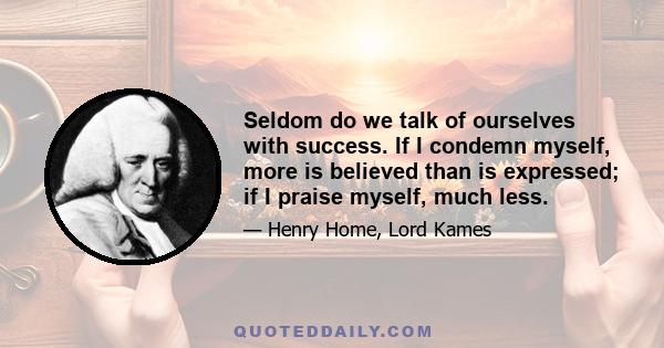 Seldom do we talk of ourselves with success. If I condemn myself, more is believed than is expressed; if I praise myself, much less.