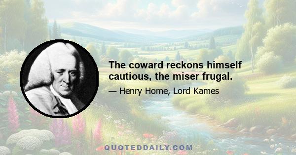 The coward reckons himself cautious, the miser frugal.