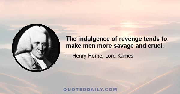 The indulgence of revenge tends to make men more savage and cruel.