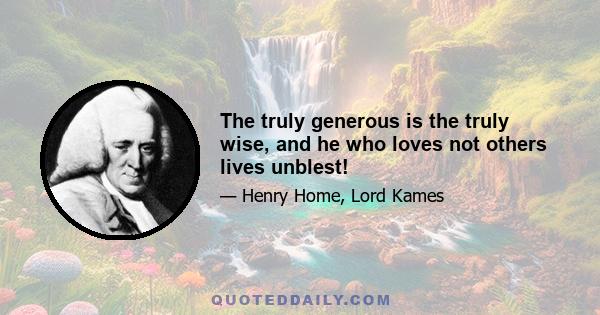 The truly generous is the truly wise, and he who loves not others lives unblest!