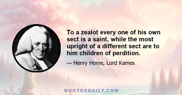 To a zealot every one of his own sect is a saint, while the most upright of a different sect are to him children of perdition.