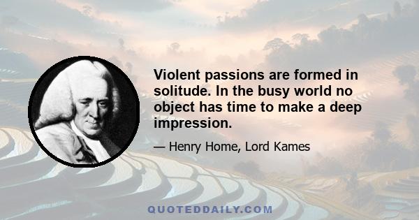 Violent passions are formed in solitude. In the busy world no object has time to make a deep impression.