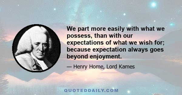 We part more easily with what we possess, than with our expectations of what we wish for; because expectation always goes beyond enjoyment.