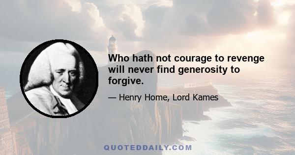 Who hath not courage to revenge will never find generosity to forgive.