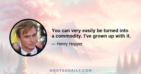 You can very easily be turned into a commodity. I've grown up with it.