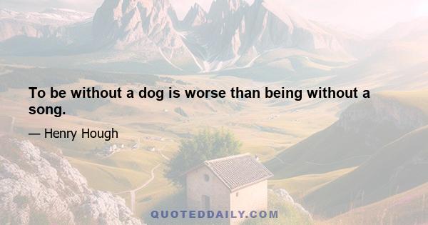 To be without a dog is worse than being without a song.