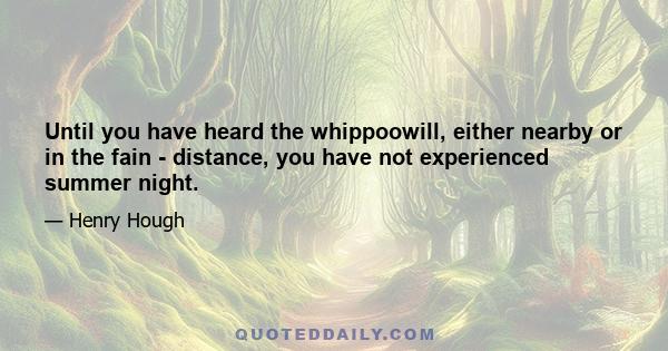 Until you have heard the whippoowill, either nearby or in the fain - distance, you have not experienced summer night.