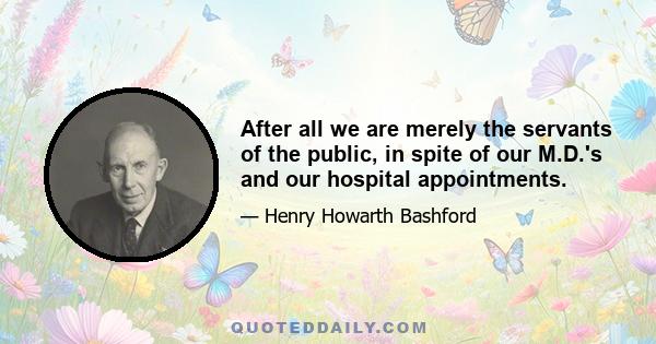 After all we are merely the servants of the public, in spite of our M.D.'s and our hospital appointments.