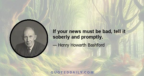 If your news must be bad, tell it soberly and promptly.