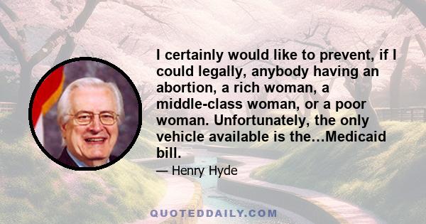 I certainly would like to prevent, if I could legally, anybody having an abortion, a rich woman, a middle-class woman, or a poor woman. Unfortunately, the only vehicle available is the…Medicaid bill.