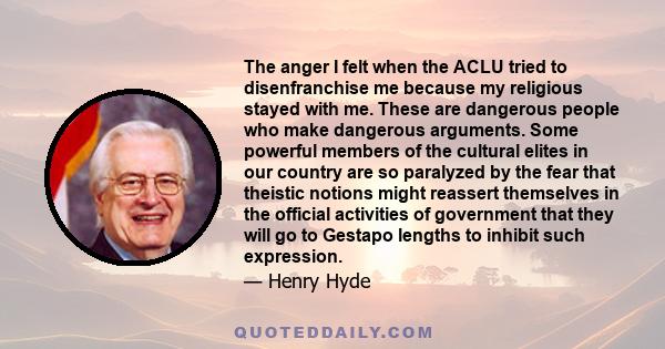 The anger I felt when the ACLU tried to disenfranchise me because my religious stayed with me. These are dangerous people who make dangerous arguments. Some powerful members of the cultural elites in our country are so