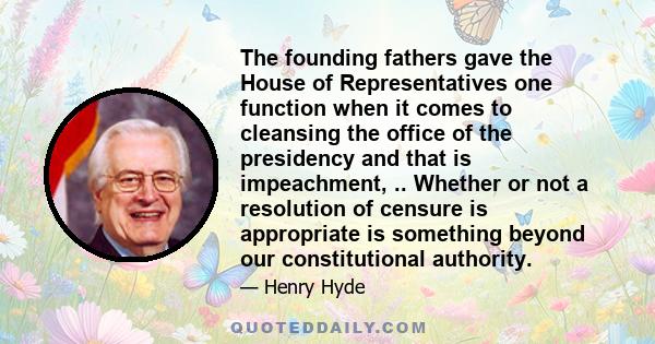 The founding fathers gave the House of Representatives one function when it comes to cleansing the office of the presidency and that is impeachment, .. Whether or not a resolution of censure is appropriate is something