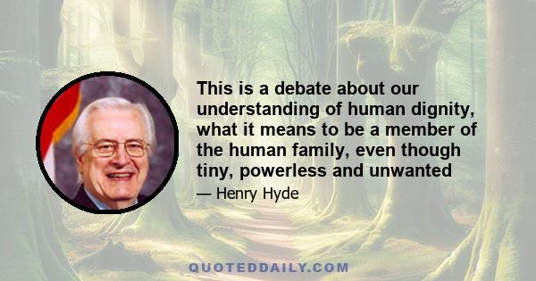 This is a debate about our understanding of human dignity, what it means to be a member of the human family, even though tiny, powerless and unwanted