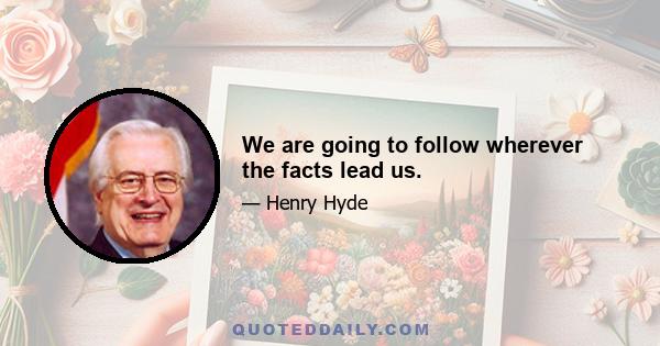 We are going to follow wherever the facts lead us.