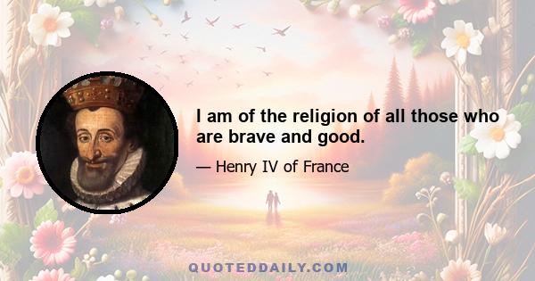 I am of the religion of all those who are brave and good.