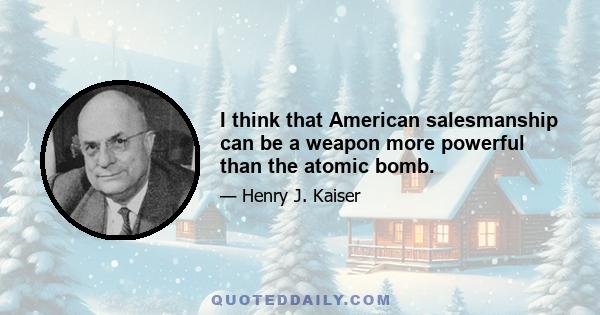 I think that American salesmanship can be a weapon more powerful than the atomic bomb.