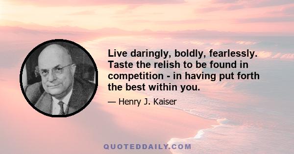 Live daringly, boldly, fearlessly. Taste the relish to be found in competition - in having put forth the best within you.