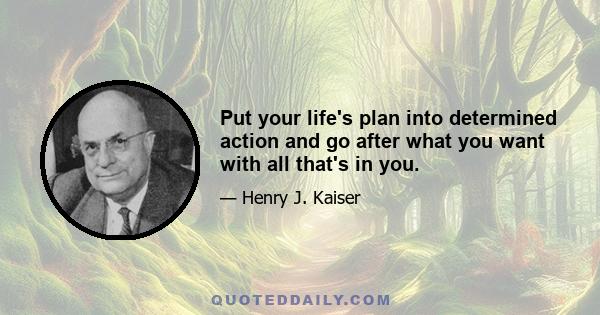 Put your life's plan into determined action and go after what you want with all that's in you.