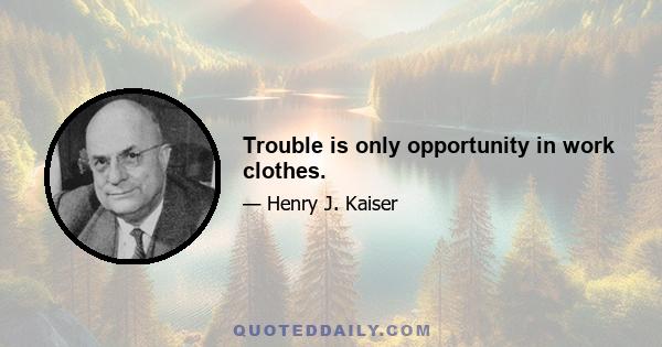 Trouble is only opportunity in work clothes.