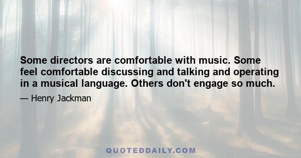 Some directors are comfortable with music. Some feel comfortable discussing and talking and operating in a musical language. Others don't engage so much.