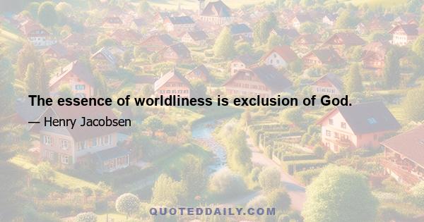 The essence of worldliness is exclusion of God.