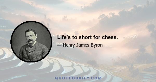 Life's to short for chess.