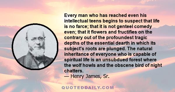 Every man who has reached even his intellectual teens begins to suspect that life is no farce; that it is not genteel comedy even; that it flowers and fructifies on the contrary out of the profoundest tragic depths of