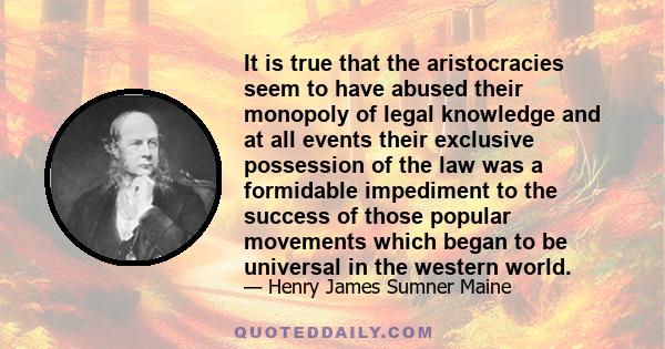 It is true that the aristocracies seem to have abused their monopoly of legal knowledge and at all events their exclusive possession of the law was a formidable impediment to the success of those popular movements which 