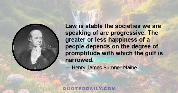 Law is stable the societies we are speaking of are progressive. The greater or less happiness of a people depends on the degree of promptitude with which the gulf is narrowed.