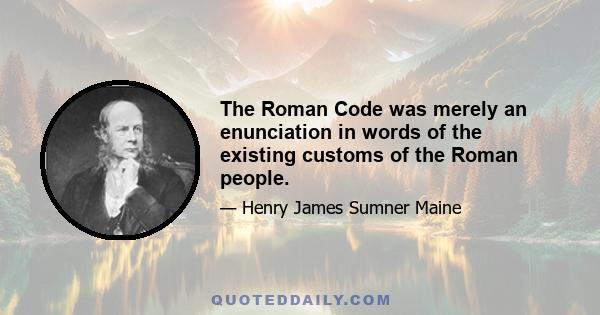 The Roman Code was merely an enunciation in words of the existing customs of the Roman people.