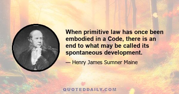 When primitive law has once been embodied in a Code, there is an end to what may be called its spontaneous development.