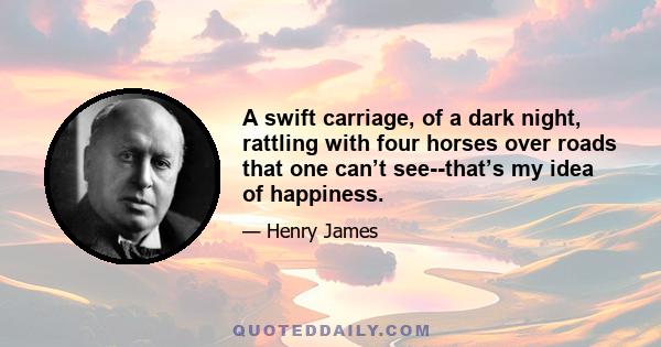 A swift carriage, of a dark night, rattling with four horses over roads that one can’t see--that’s my idea of happiness.