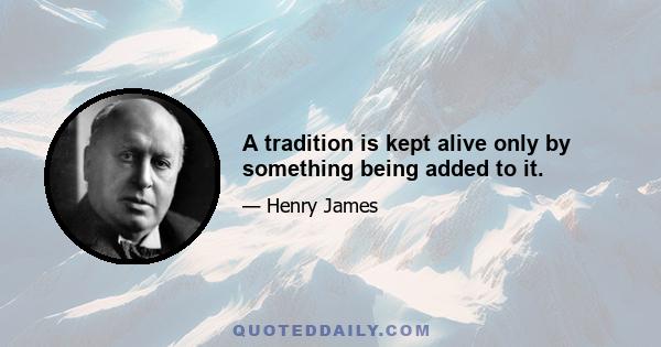 A tradition is kept alive only by something being added to it.