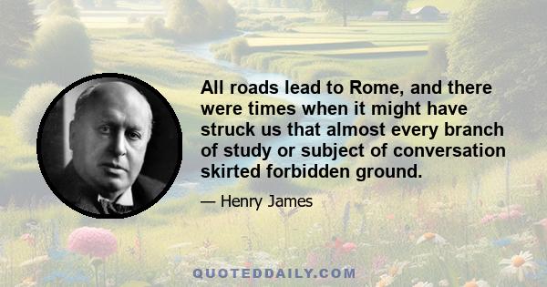 All roads lead to Rome, and there were times when it might have struck us that almost every branch of study or subject of conversation skirted forbidden ground.